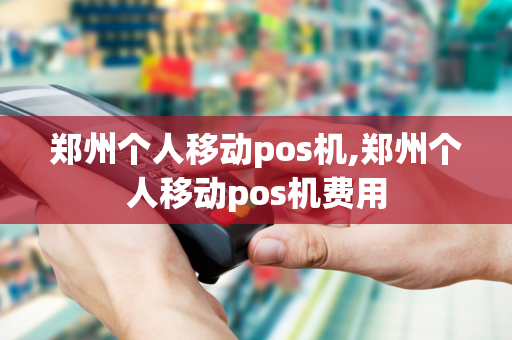 郑州个人移动pos机,郑州个人移动pos机费用