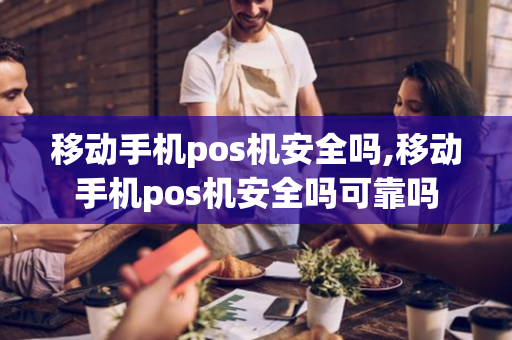 移动手机pos机安全吗,移动手机pos机安全吗可靠吗