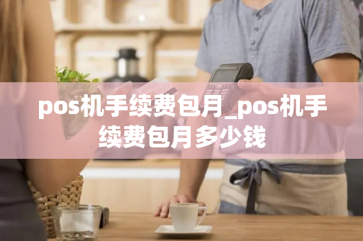 pos机手续费包月_pos机手续费包月多少钱