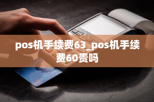 pos机手续费63_pos机手续费60贵吗