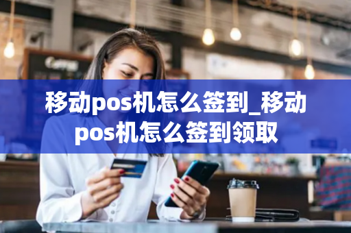 移动pos机怎么签到_移动pos机怎么签到领取