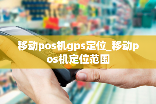 移动pos机gps定位_移动pos机定位范围