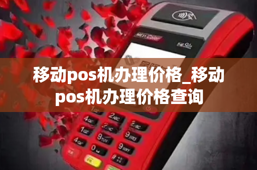 移动pos机办理价格_移动pos机办理价格查询