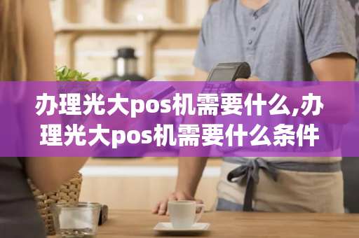 办理光大pos机需要什么,办理光大pos机需要什么条件