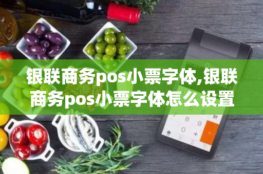 银联商务pos小票字体,银联商务pos小票字体怎么设置