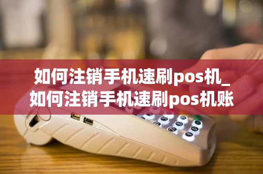 如何注销手机速刷pos机_如何注销手机速刷pos机账户