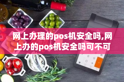 网上办理的pos机安全吗,网上办的pos机安全吗可不可以用