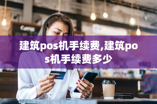 建筑pos机手续费,建筑pos机手续费多少