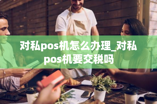 对私pos机怎么办理_对私pos机要交税吗