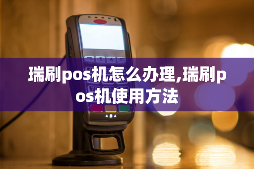 瑞刷pos机怎么办理,瑞刷pos机使用方法