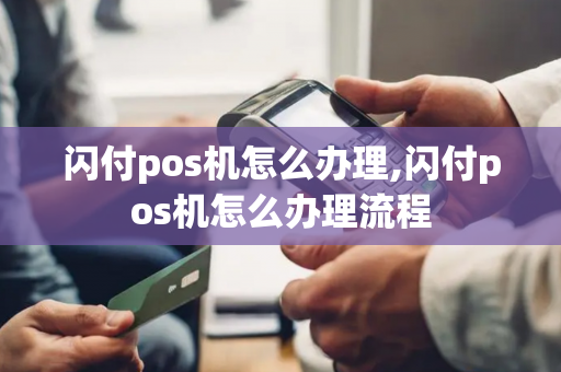 闪付pos机怎么办理,闪付pos机怎么办理流程