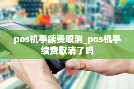 pos机手续费取消_pos机手续费取消了吗