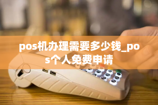 pos机办理需要多少钱_pos个人免费申请