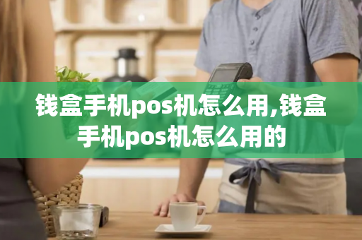 钱盒手机pos机怎么用,钱盒手机pos机怎么用的