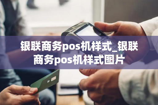 银联商务pos机样式_银联商务pos机样式图片