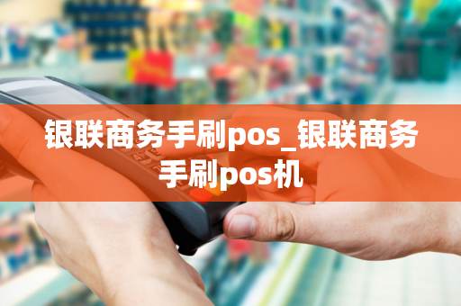 银联商务手刷pos_银联商务手刷pos机