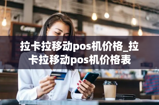 拉卡拉移动pos机价格_拉卡拉移动pos机价格表