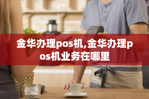 金华办理pos机,金华办理pos机业务在哪里