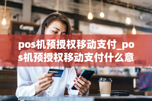 pos机预授权移动支付_pos机预授权移动支付什么意思