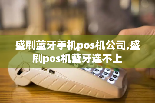 盛刷蓝牙手机pos机公司,盛刷pos机蓝牙连不上