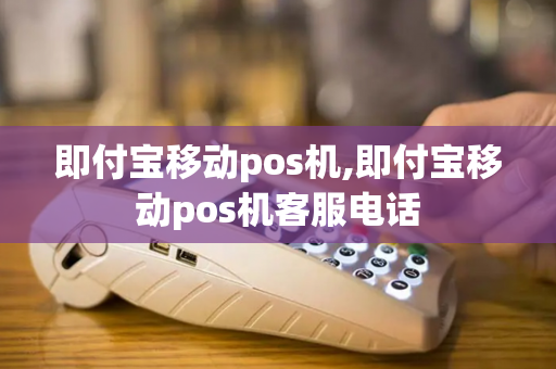 即付宝移动pos机,即付宝移动pos机客服电话