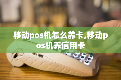 移动pos机怎么养卡,移动pos机养信用卡