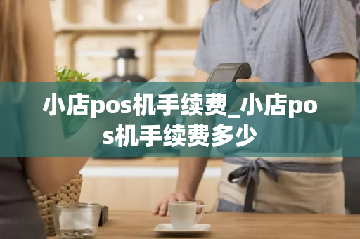 小店pos机手续费_小店pos机手续费多少