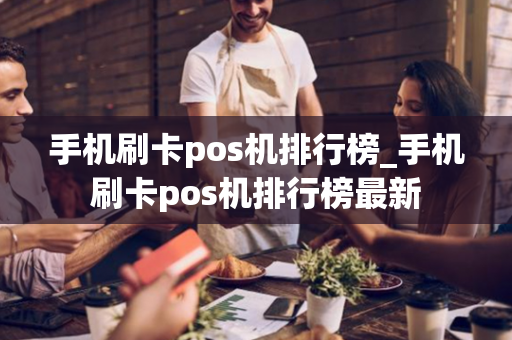 手机刷卡pos机排行榜_手机刷卡pos机排行榜最新