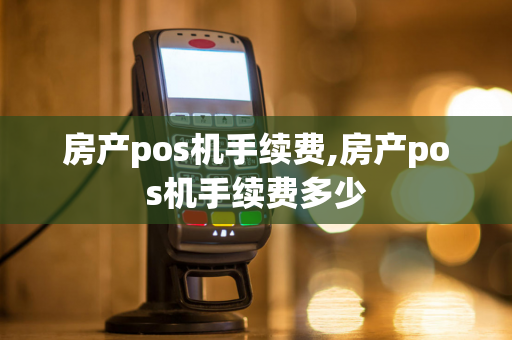 房产pos机手续费,房产pos机手续费多少