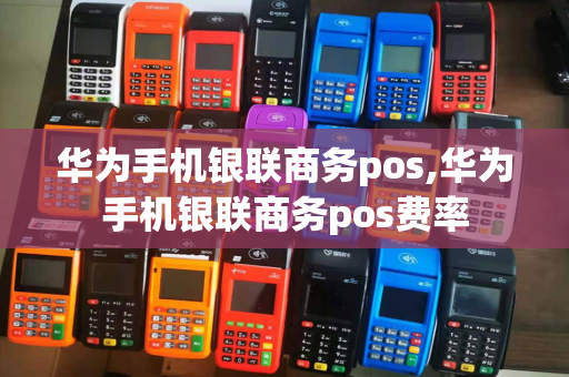 华为手机银联商务pos,华为手机银联商务pos费率