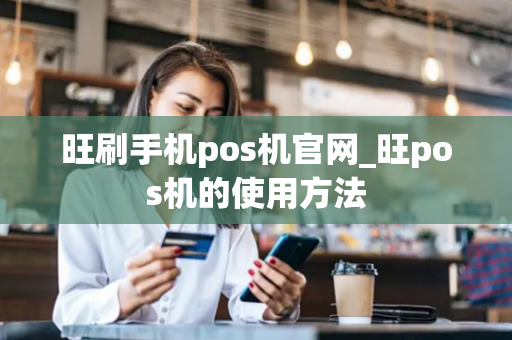 旺刷手机pos机官网_旺pos机的使用方法