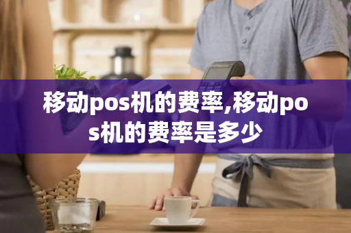 移动pos机的费率,移动pos机的费率是多少