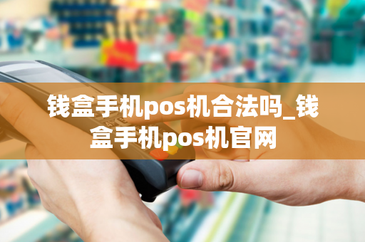 钱盒手机pos机合法吗_钱盒手机pos机官网