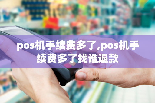 pos机手续费多了,pos机手续费多了找谁退款