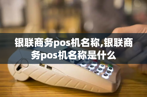 银联商务pos机名称,银联商务pos机名称是什么