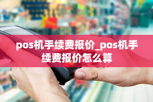 pos机手续费报价_pos机手续费报价怎么算