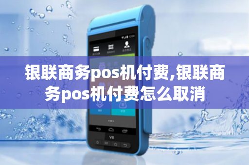 银联商务pos机付费,银联商务pos机付费怎么取消