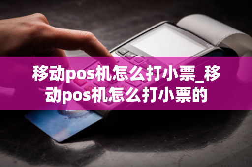 移动pos机怎么打小票_移动pos机怎么打小票的