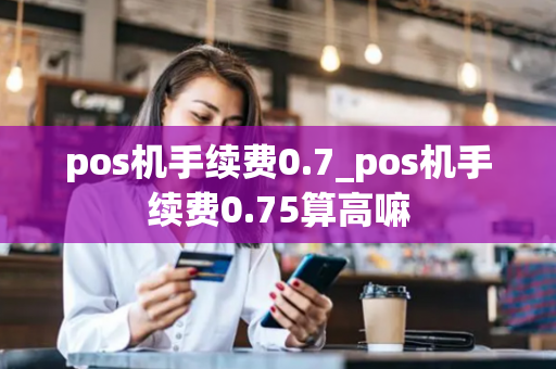 pos机手续费0.7_pos机手续费0.75算高嘛