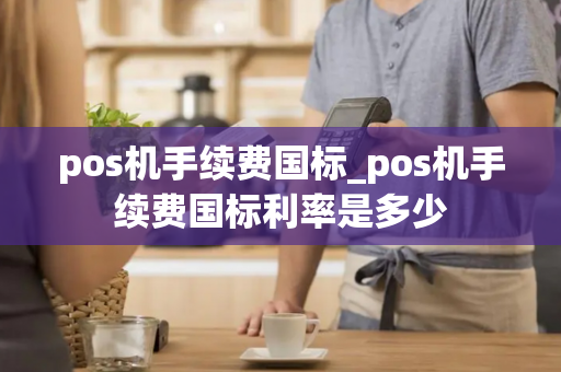 pos机手续费国标_pos机手续费国标利率是多少