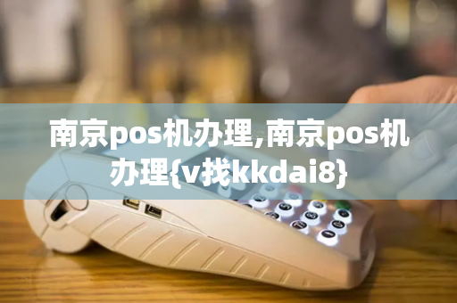 南京pos机办理,南京pos机办理{v找kkdai8}