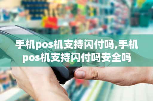 手机pos机支持闪付吗,手机pos机支持闪付吗安全吗