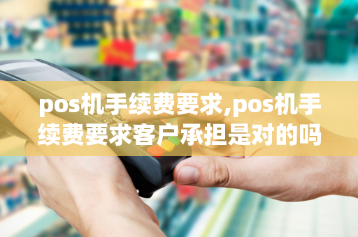 pos机手续费要求,pos机手续费要求客户承担是对的吗