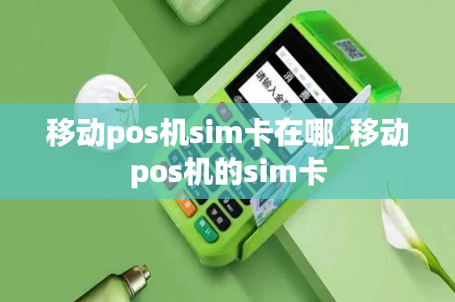 移动pos机sim卡在哪_移动pos机的sim卡