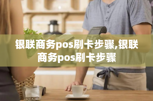 银联商务pos刷卡步骤,银联商务pos刷卡步骤