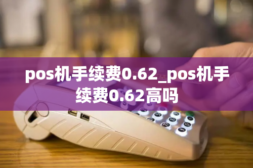 pos机手续费0.62_pos机手续费0.62高吗