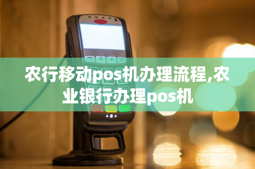 农行移动pos机办理流程,农业银行办理pos机