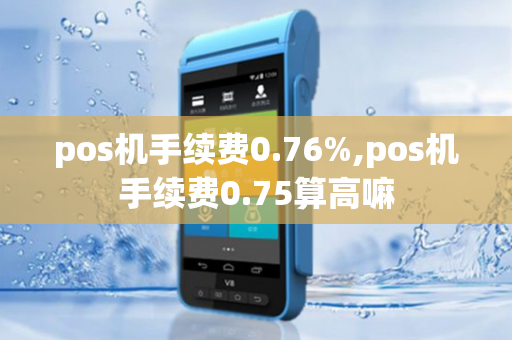 pos机手续费0.76%,pos机手续费0.75算高嘛