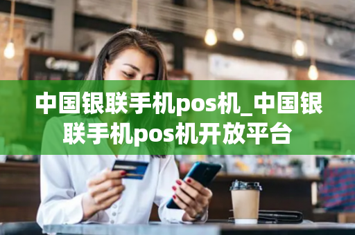 中国银联手机pos机_中国银联手机pos机开放平台