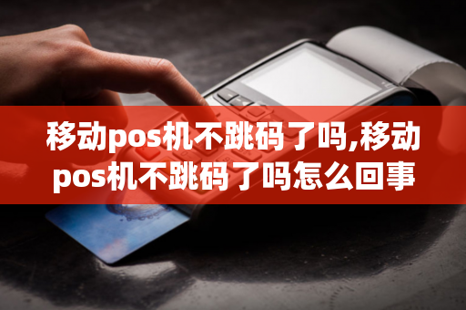 移动pos机不跳码了吗,移动pos机不跳码了吗怎么回事